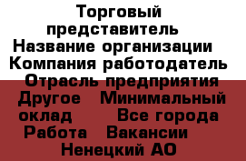 Торговый представитель › Название организации ­ Компания-работодатель › Отрасль предприятия ­ Другое › Минимальный оклад ­ 1 - Все города Работа » Вакансии   . Ненецкий АО